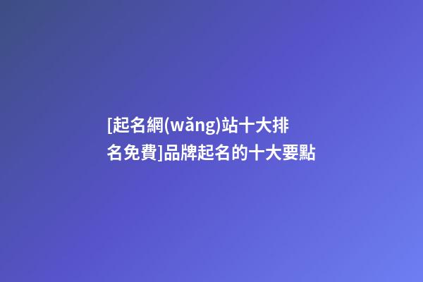 [起名網(wǎng)站十大排名免費]品牌起名的十大要點